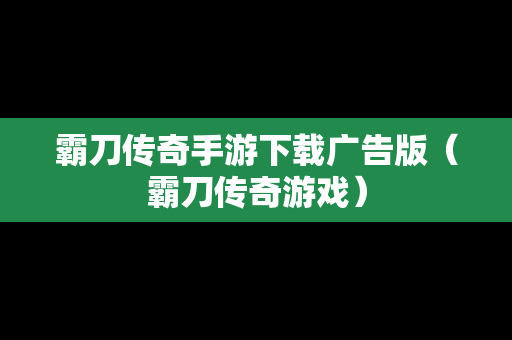 霸刀传奇手游下载广告版（霸刀传奇游戏）