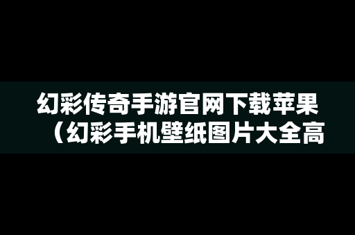 幻彩传奇手游官网下载苹果（幻彩手机壁纸图片大全高清）