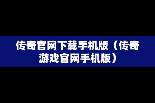 传奇官网下载手机版（传奇游戏官网手机版）