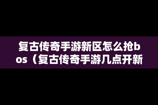 复古传奇手游新区怎么抢bos（复古传奇手游几点开新区）