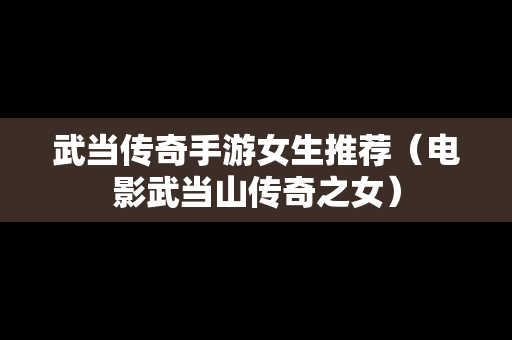 武当传奇手游女生推荐（电影武当山传奇之女）