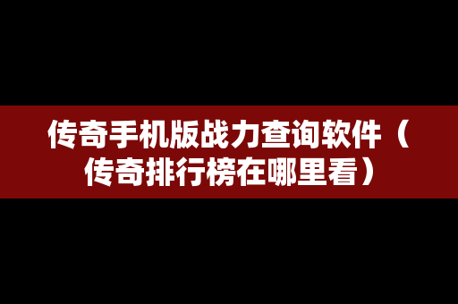 传奇手机版战力查询软件（传奇排行榜在哪里看）
