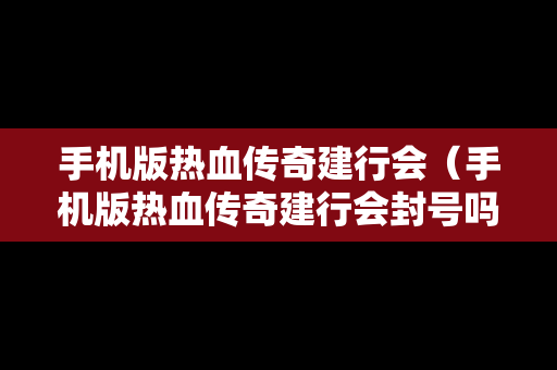 手机版热血传奇建行会（手机版热血传奇建行会封号吗）