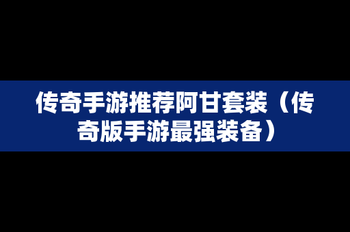 传奇手游推荐阿甘套装（传奇版手游最强装备）