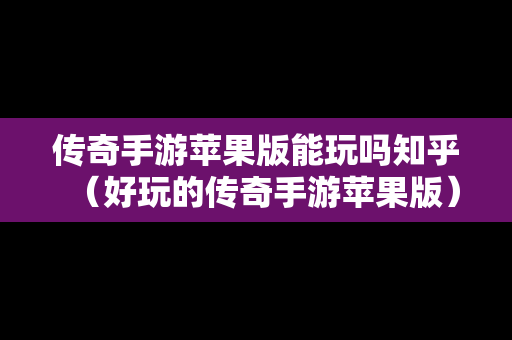 传奇手游苹果版能玩吗知乎（好玩的传奇手游苹果版）