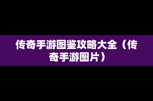 传奇手游图鉴攻略大全（传奇手游图片）