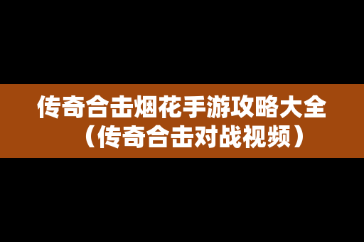 传奇合击烟花手游攻略大全（传奇合击对战视频）
