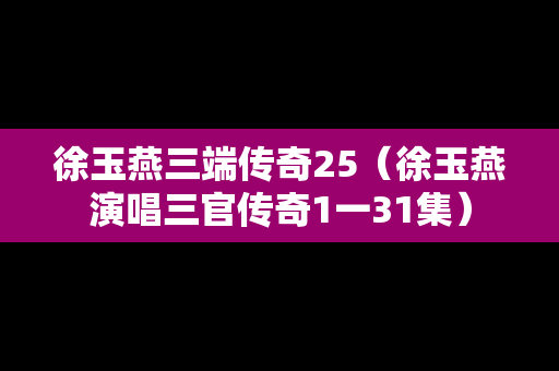 徐玉燕三端传奇25（徐玉燕演唱三官传奇1一31集）