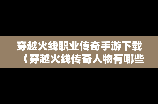 穿越火线职业传奇手游下载（穿越火线传奇人物有哪些）