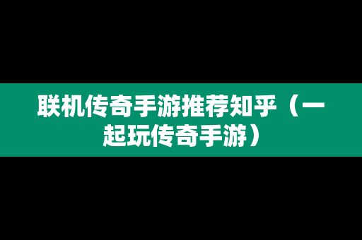 联机传奇手游推荐知乎（一起玩传奇手游）