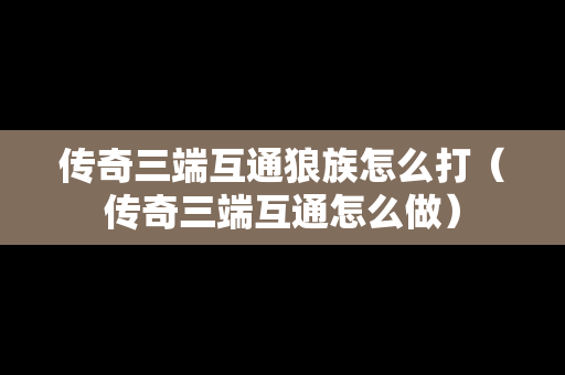 传奇三端互通狼族怎么打（传奇三端互通怎么做）