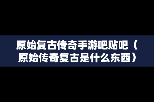 原始复古传奇手游吧贴吧（原始传奇复古是什么东西）