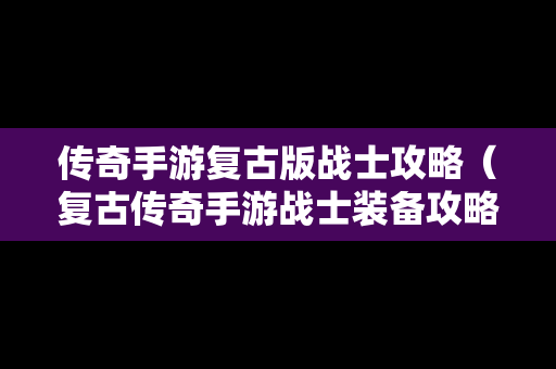 传奇手游复古版战士攻略（复古传奇手游战士装备攻略）