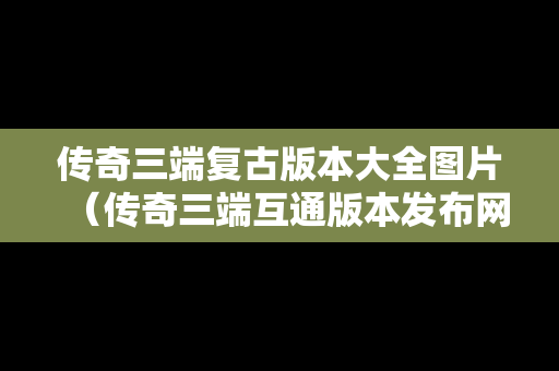 传奇三端复古版本大全图片（传奇三端互通版本发布网）