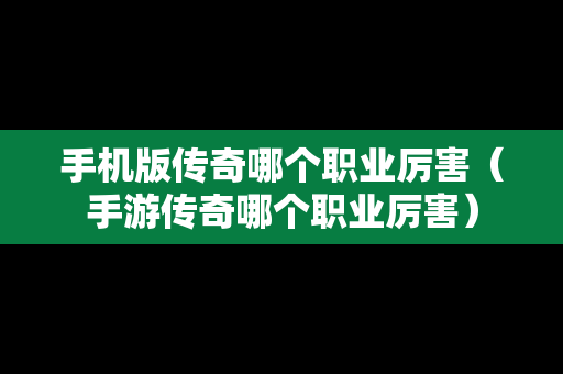 手机版传奇哪个职业厉害（手游传奇哪个职业厉害）