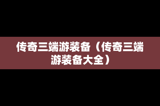 传奇三端游装备（传奇三端游装备大全）