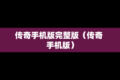 传奇手机版完整版（传奇 手机版）