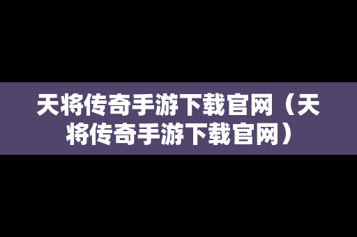 天将传奇手游下载官网（天将传奇手游下载官网）