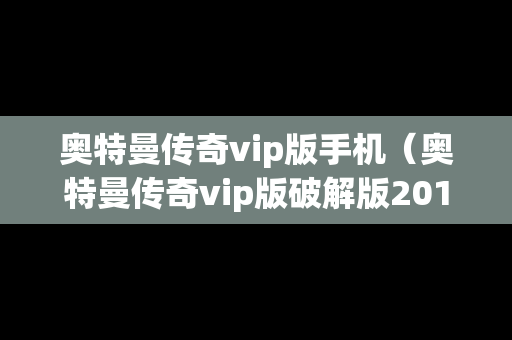 奥特曼传奇vip版手机（奥特曼传奇vip版破解版2019年）