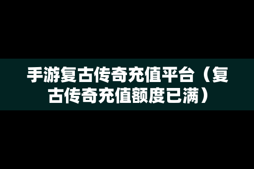 手游复古传奇充值平台（复古传奇充值额度已满）