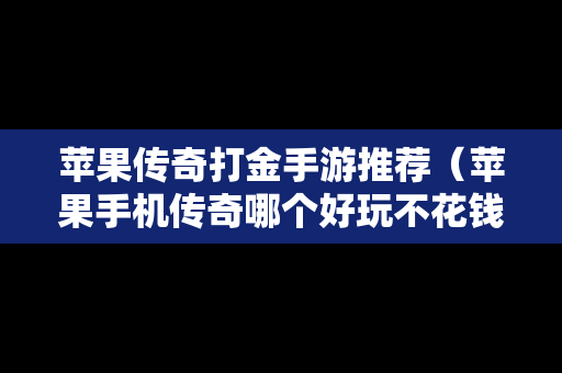 苹果传奇打金手游推荐（苹果手机传奇哪个好玩不花钱）