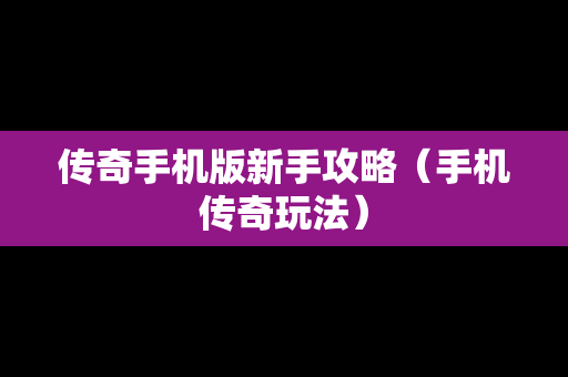 传奇手机版新手攻略（手机传奇玩法）