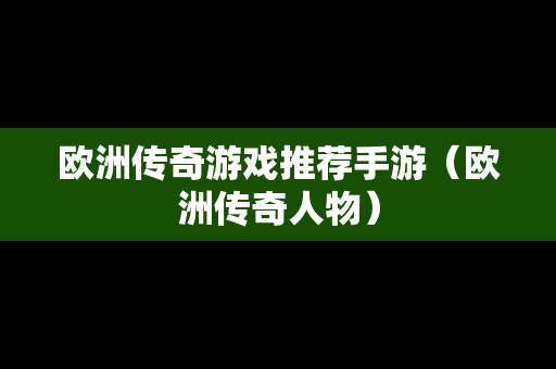 欧洲传奇游戏推荐手游（欧洲传奇人物）