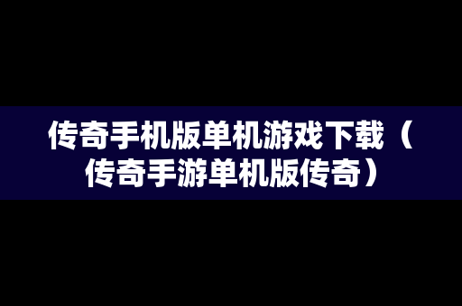 传奇手机版单机游戏下载（传奇手游单机版传奇）