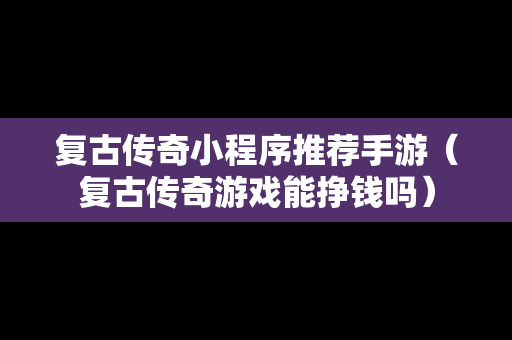 复古传奇小程序推荐手游（复古传奇游戏能挣钱吗）