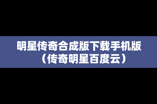 明星传奇合成版下载手机版（传奇明星百度云）