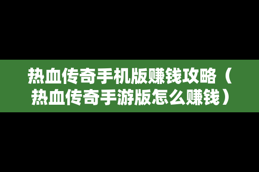 热血传奇手机版赚钱攻略（热血传奇手游版怎么赚钱）