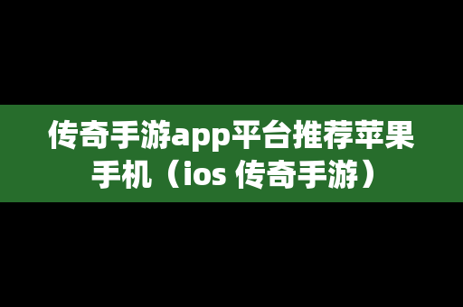 传奇手游app平台推荐苹果手机（ios 传奇手游）