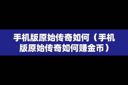 手机版原始传奇如何（手机版原始传奇如何赚金币）