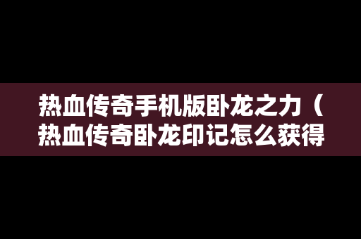 热血传奇手机版卧龙之力（热血传奇卧龙印记怎么获得）