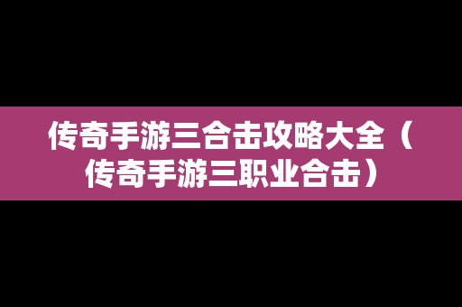 传奇手游三合击攻略大全（传奇手游三职业合击）