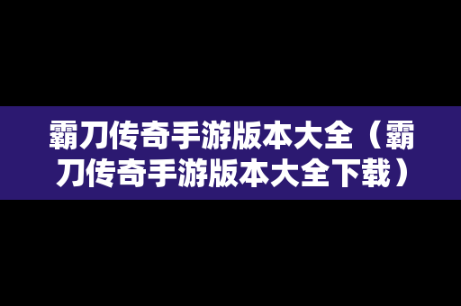 霸刀传奇手游版本大全（霸刀传奇手游版本大全下载）