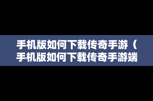 手机版如何下载传奇手游（手机版如何下载传奇手游端游）