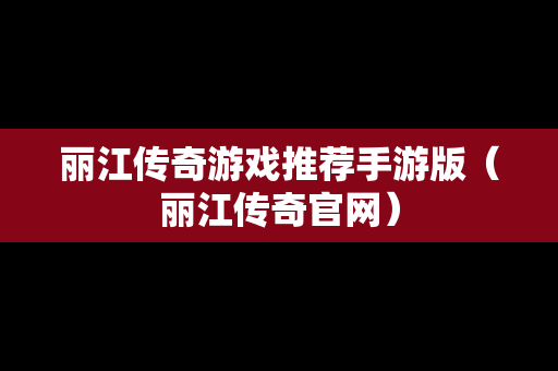 丽江传奇游戏推荐手游版（丽江传奇官网）