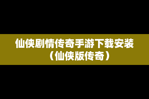 仙侠剧情传奇手游下载安装（仙侠版传奇）