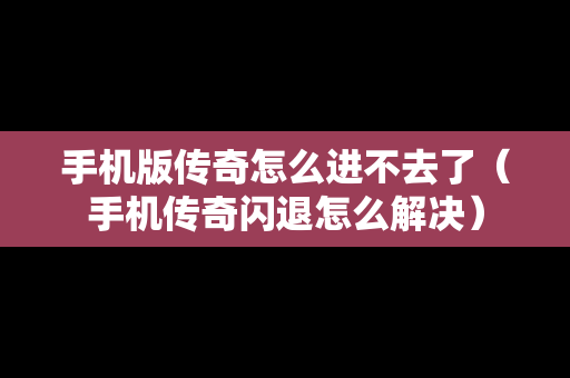手机版传奇怎么进不去了（手机传奇闪退怎么解决）