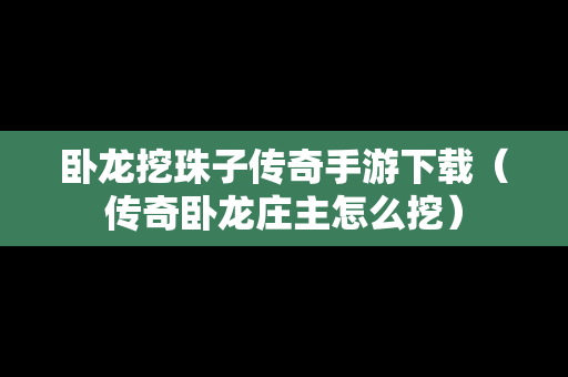 卧龙挖珠子传奇手游下载（传奇卧龙庄主怎么挖）