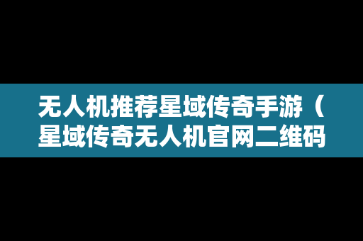 无人机推荐星域传奇手游（星域传奇无人机官网二维码）