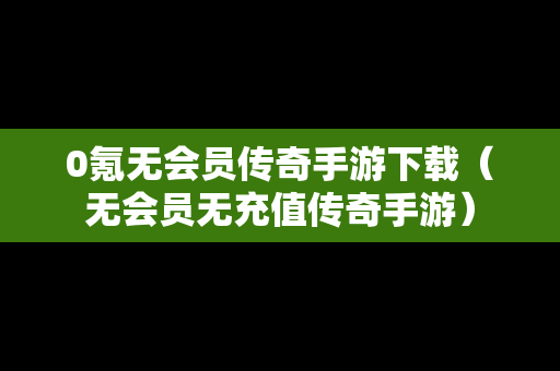 0氪无会员传奇手游下载（无会员无充值传奇手游）