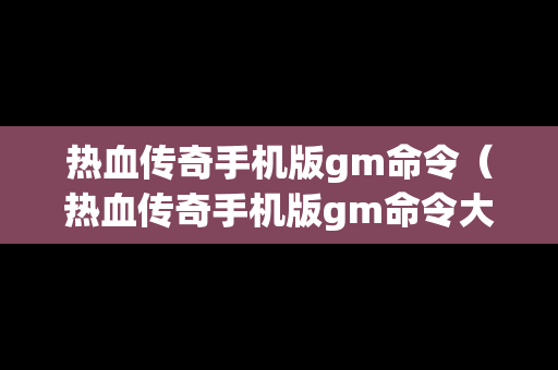 热血传奇手机版gm命令（热血传奇手机版gm命令大全）
