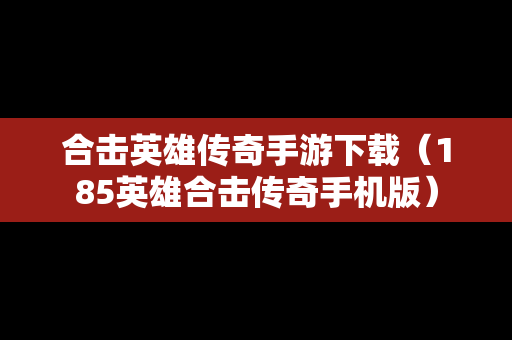 合击英雄传奇手游下载（185英雄合击传奇手机版）