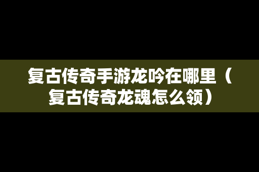 复古传奇手游龙吟在哪里（复古传奇龙魂怎么领）