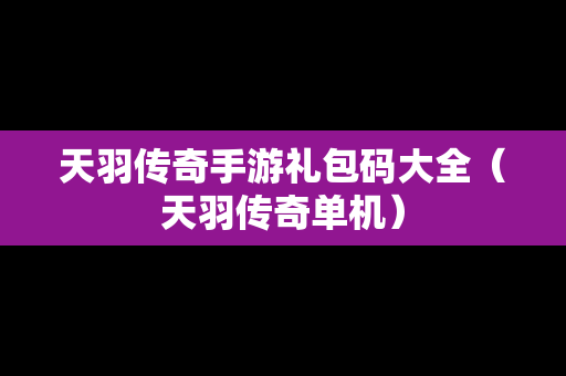 天羽传奇手游礼包码大全（天羽传奇单机）