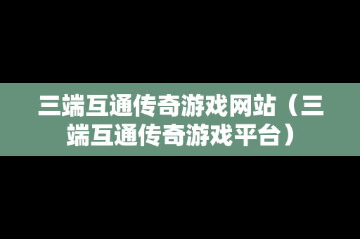 三端互通传奇游戏网站（三端互通传奇游戏平台）