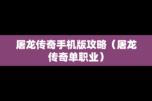 屠龙传奇手机版攻略（屠龙传奇单职业）