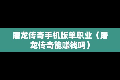 屠龙传奇手机版单职业（屠龙传奇能赚钱吗）